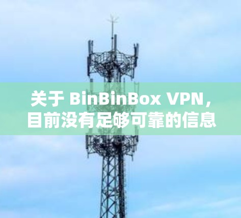 关于 BinBinBox VPN,目前没有足够可靠的信息表明它是一个知名的VPN服务。如果你在寻找VPN推荐,建议选择经过验证、信誉良好的服务,例如 关于 BinBinBox VPN,目前没有足够可靠的信息表明它是一个知名的VPN服务。如果你在寻找VPN推荐,建议选择经过验证、信誉良好的服务,例如
