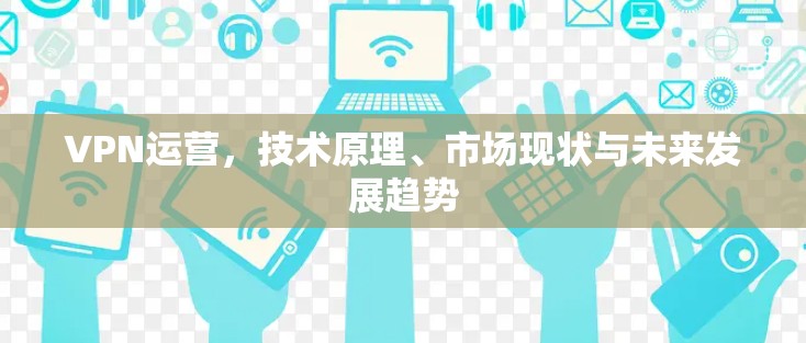 VPN运营，技术原理、市场现状与未来发展趋势