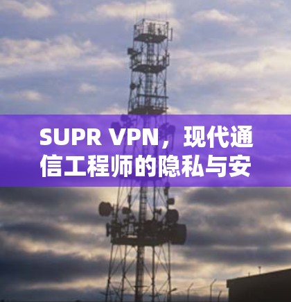 SUPR VPN，现代通信工程师的隐私与安全工具