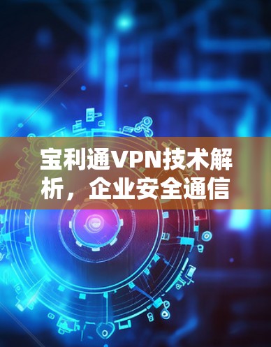 宝利通VPN技术解析,企业安全通信的关键桥梁 宝利通VPN技术解析,企业安全通信的关键桥梁