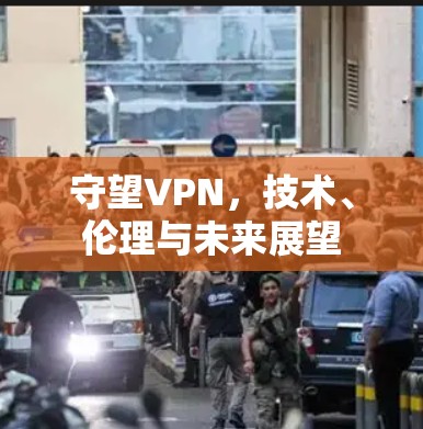 守望VPN,技术、伦理与未来展望 守望VPN,技术、伦理与未来展望