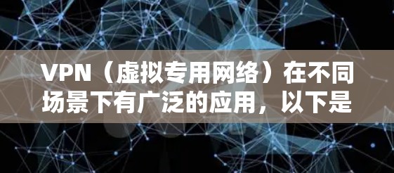 VPN(虚拟专用网络)在不同场景下有广泛的应用,以下是一些常见的使用场景及其特点