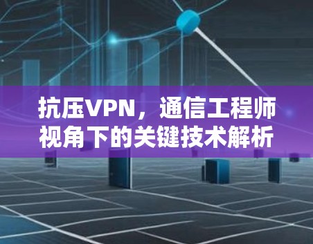 抗压VPN,通信工程师视角下的关键技术解析
