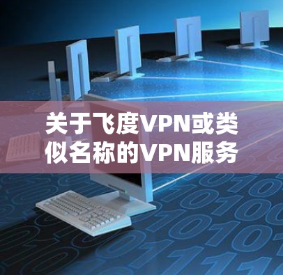 关于飞度VPN或类似名称的VPN服务,需注意以下几点重要信息