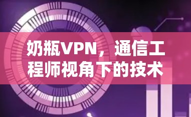 奶瓶VPN,通信工程师视角下的技术分析与风险警示