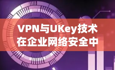 VPN与UKey技术在企业网络安全中的应用与协同