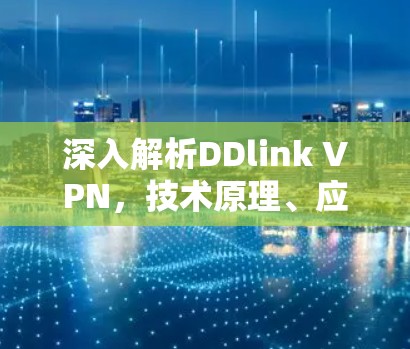 深入解析DDlink VPN,技术原理、应用场景与未来发展趋势 深入解析DDlink VPN,技术原理、应用场景与未来发展趋势