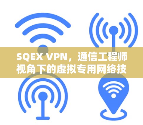 SQEX VPN，通信工程师视角下的虚拟专用网络技术与应用解析