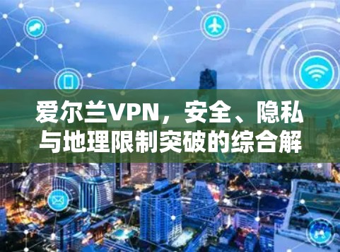 爱尔兰VPN，安全、隐私与地理限制突破的综合解决方案