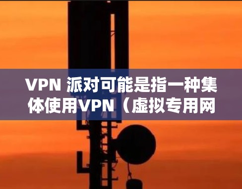 VPN 派对可能是指一种集体使用VPN（虚拟专用网络）进行网络活动的非正式聚会或线上活动。以下是一些可能的解释和相关建议