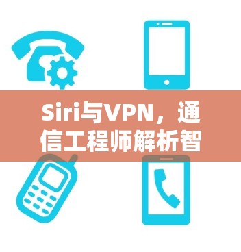 Siri与VPN，通信工程师解析智能助手在隐私保护中的应用与挑战