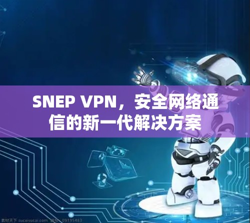 SNEP VPN,安全网络通信的新一代解决方案