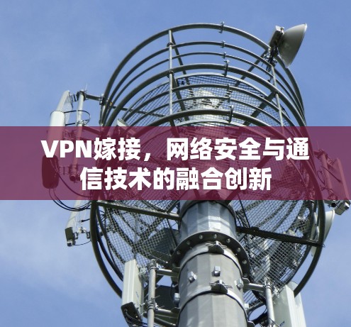 VPN嫁接，网络安全与通信技术的融合创新