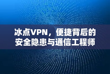 冰点VPN，便捷背后的安全隐患与通信工程师的警示