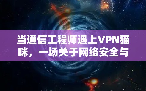 当通信工程师遇上VPN猫咪，一场关于网络安全与隐私保护的深度探讨