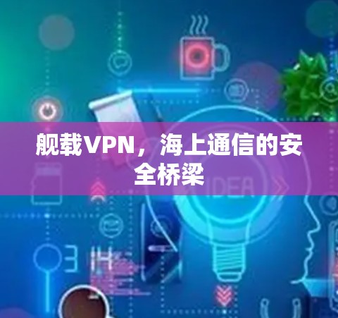 舰载VPN，海上通信的安全桥梁