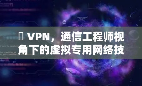 繋 VPN，通信工程师视角下的虚拟专用网络技术与应用