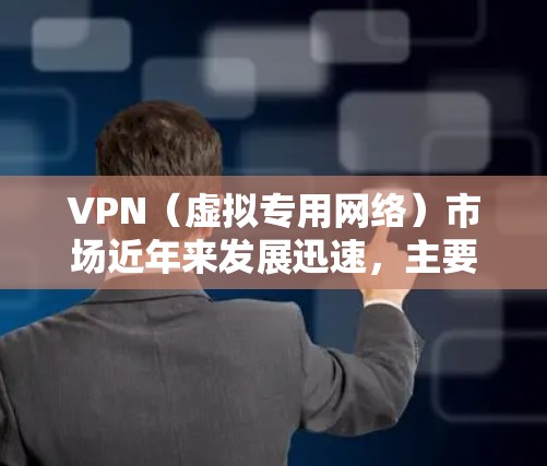 VPN（虚拟专用网络）市场近年来发展迅速，主要受到隐私保护、网络安全、跨境内容访问等需求的驱动。以下是关于全球VPN市场的关键点分析