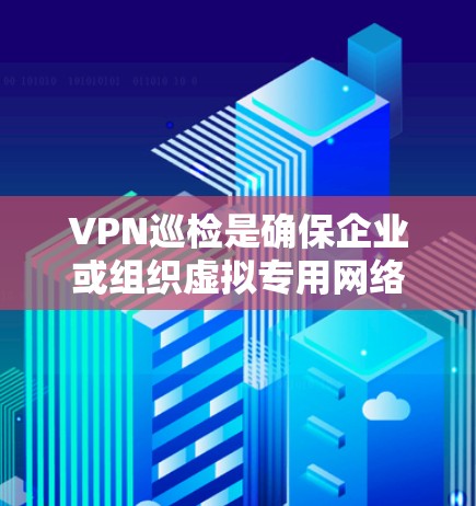 VPN巡检是确保企业或组织虚拟专用网络(VPN)安全、稳定运行的重要环节,以下是一份详细的巡检指南,涵盖关键检查项和操作建议